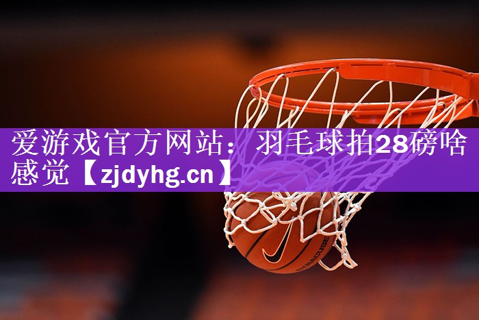 羽毛球拍28磅啥感觉