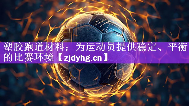 塑胶跑道材料：为运动员提供稳定、平衡的比赛环境